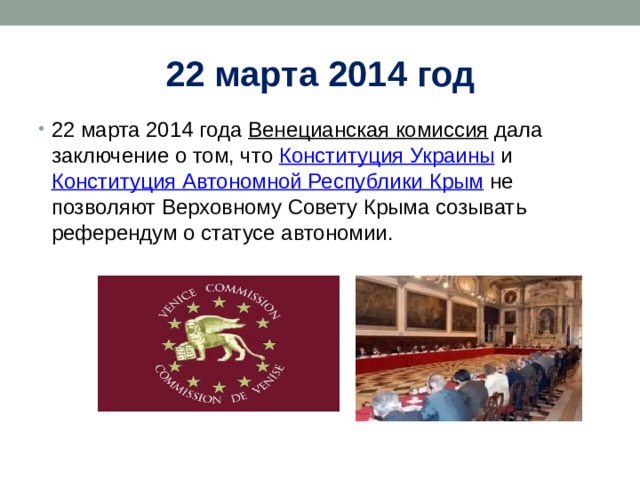 22 марта 2014 год 22 марта 2014 года  Венецианская комиссия  дала заключение о том, что  Конституция Украины  и  Конституция Автономной Республики Крым  не позволяют Верховному Совету Крыма созывать референдум о статусе автономии. 