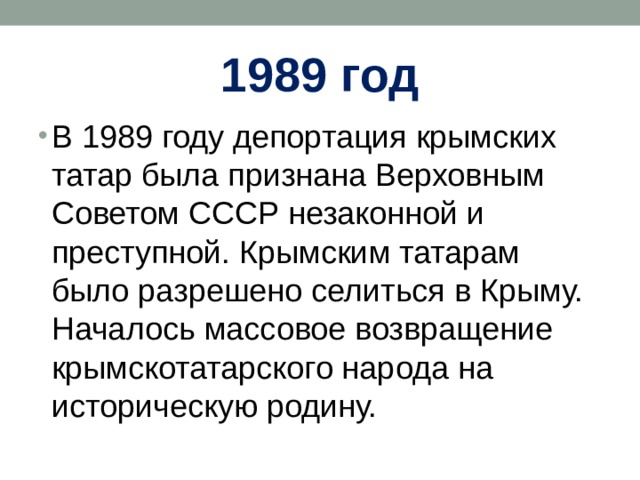1989 год В 1989 году депортация крымских татар была признана Верховным Советом СССР незаконной и преступной. Крымским татарам было разрешено селиться в Крыму. Началось массовое возвращение крымскотатарского народа на историческую родину. 