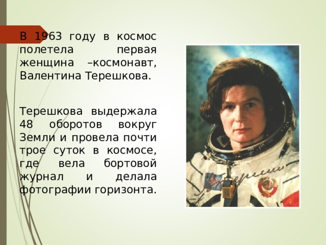 В 1963 году в космос полетела первая женщина –космонавт, Валентина Терешкова. Терешкова выдержала 48 оборотов вокруг Земли и провела почти трое суток в космосе, где вела бортовой журнал и делала фотографии горизонта. 
