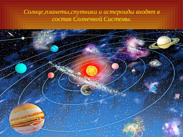 Солнце,планеты,спутники и астероиды входят в состав Солнечной Системы. 