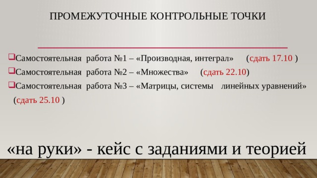 Промежуточные контрольные точки Самостоятельная работа №1 – «Производная, интеграл»  ( сдать 17.10 ) Самостоятельная работа №2 – «Множества»    ( сдать 22.10 ) Самостоятельная работа №3 – «Матрицы, системы  линейных уравнений»            ( сдать 25.10 ) «на руки» - кейс с заданиями и теорией