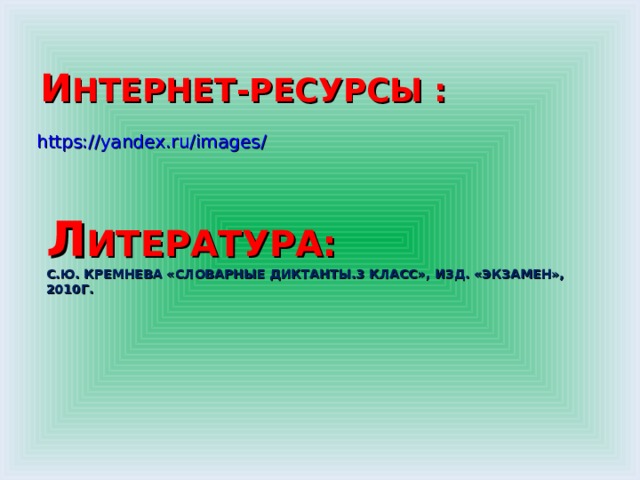  И НТЕРНЕТ-РЕСУРСЫ :    https://yandex.ru/images/ Л ИТЕРАТУРА: С.Ю. КРЕМНЕВА «СЛОВАРНЫЕ ДИКТАНТЫ.3 КЛАСС», ИЗД. «ЭКЗАМЕН», 2010Г. 