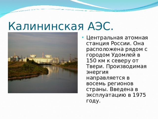 Калининская АЭС. Центральная атомная станция России. Она расположена рядом с городом Удомлей в 150 км к северу от Твери. Производимая энергия направляется в восемь регионов страны. Введена в эксплуатацию в 1975 году.  