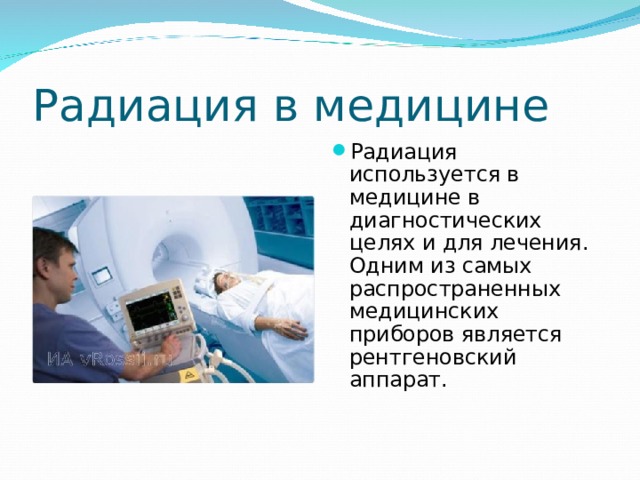 Радиация в медицине Радиация используется в медицине в диагностических целях и для лечения. Одним из самых распространенных медицинских приборов является рентгеновский аппарат.     