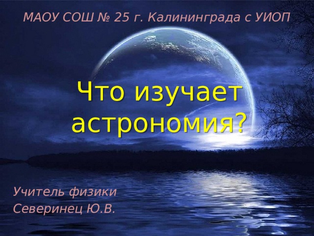 МАОУ СОШ № 25 г. Калининграда с УИОП Что изучает астрономия? Учитель физики Северинец Ю.В. 