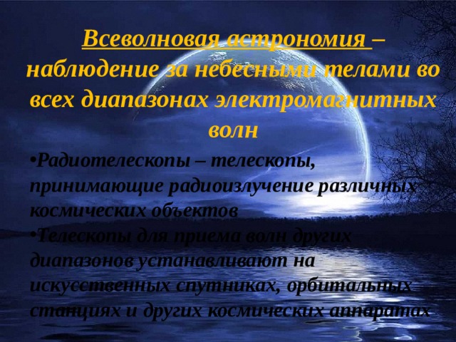 Всеволновая астрономия – наблюдение за небесными телами во всех диапазонах электромагнитных волн Радиотелескопы – телескопы, принимающие радиоизлучение различных космических объектов Телескопы для приема волн других диапазонов устанавливают на искусственных спутниках, орбитальных станциях и других космических аппаратах 