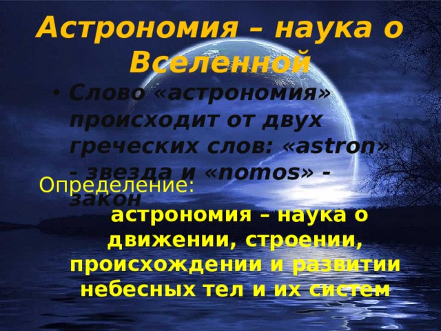 Астрономия – наука о Вселенной Слово «астрономия» происходит от двух греческих слов: «astron» - звезда и «nomos» - закон Определение:   астрономия – наука о движении, строении, происхождении и развитии небесных тел и их систем 