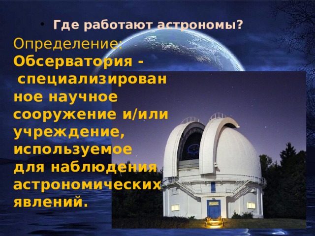  Где работают астрономы? Определение:  Обсерватория -   специализированное научное сооружение и/или учреждение, используемое для наблюдения астрономических явлений. 