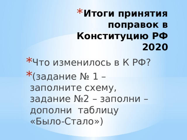 Итоги принятия поправок в Конституцию РФ  2020 Что изменилось в К РФ? (задание № 1 – заполните схему, задание №2 – заполни – дополни таблицу «Было-Стало») 