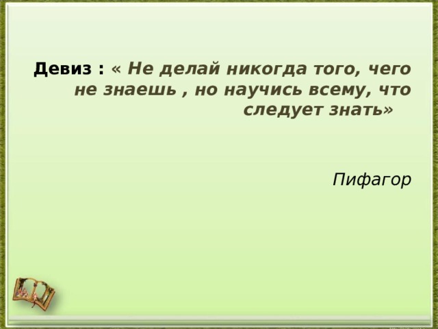 Девиз : « Не делай никогда того, чего не знаешь , но научись всему, что следует знать»   Пифагор   