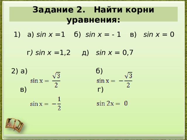  Задание 2.  Найти корни уравнения:     1) a) sin x =1 б ) sin x = - 1 в ) sin x = 0   г ) sin x =1,2 д ) sin x = 0,7  2) а) б)  в) г) 