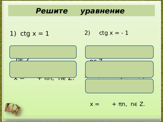 Решите уравнение 1) ctg x = 1    х = а rcctg 1 + πn, nϵ Z,  х = + πn , nϵ Z . 2) ctg x = - 1  х = а rcctg ( -1) + πn , nϵ Z х = π - а rcctg 1 + πn , nϵ Z  х = + πn , nϵ Z . 