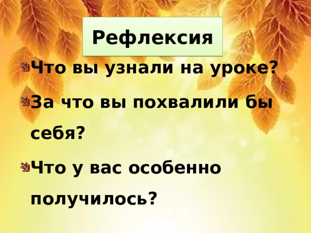 Рефлексия Что вы узнали на уроке? За что вы похвалили бы себя? Что у вас особенно получилось?  