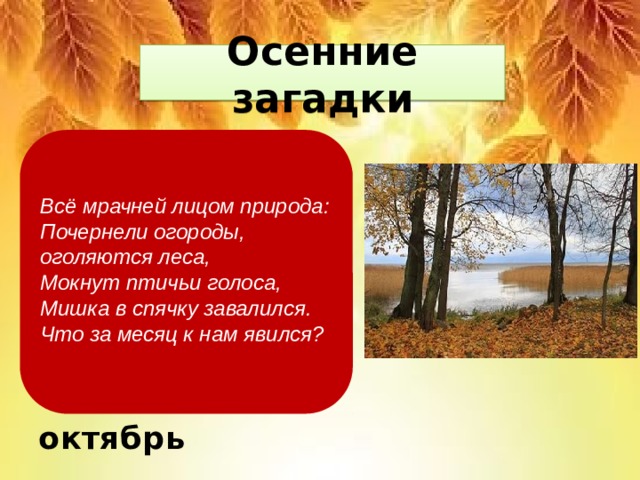 Осенние загадки  октябрь  Всё мрачней лицом природа:  Почернели огороды, оголяются леса,  Мокнут птичьи голоса,  Мишка в спячку завалился.  Что за месяц к нам явился?   