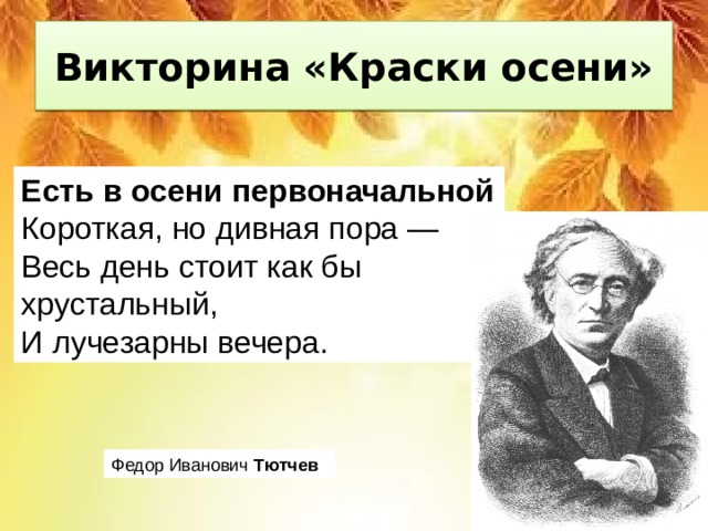 Викторина «Краски осени» Есть   в   осени   первоначальной Короткая, но дивная пора — Весь день стоит как бы хрустальный, И лучезарны вечера. Федор Иванович  Тютчев   