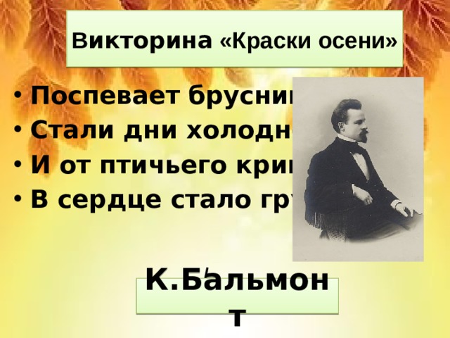 В икторина «Краски осени» Поспевает брусника, Стали дни холоднее, И от птичьего крика В сердце стало грустнее.    К.Бальмонт   