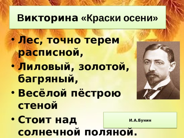 В икторина «Краски осени» Лес, точно терем расписной, Лиловый, золотой, багряный, Весёлой пёстрою стеной Стоит над солнечной поляной.  И.А.Бунин   