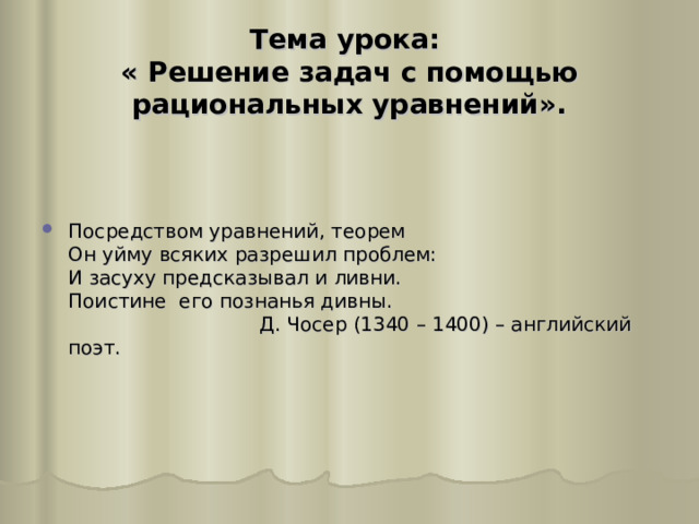 Тема урока:  « Решение задач с помощью рациональных уравнений».   Посредством уравнений, теорем  Он уйму всяких разрешил проблем:  И засуху предсказывал и ливни.  Поистине его познанья дивны.  Д. Чосер (1340 – 1400) – английский поэт.   