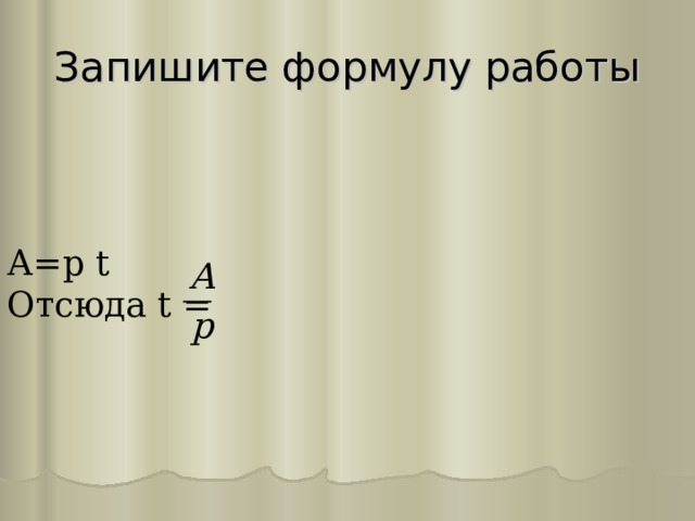 Запишите формулу работы А= р  t Отсюда t = 