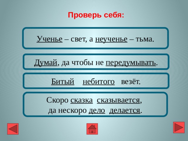 Проверь себя: Ученье – свет, а неученье – тьма. Думай , да чтобы не передумывать . Битый  небитого везёт. Скоро сказка  сказывается , да нескоро дело  делается . 