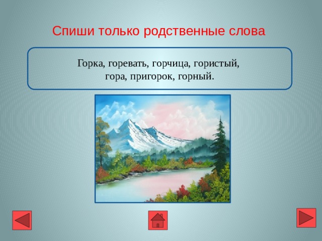 Спиши только родственные слова Горка, горевать, горчица, гористый, гора, пригорок, горный. 