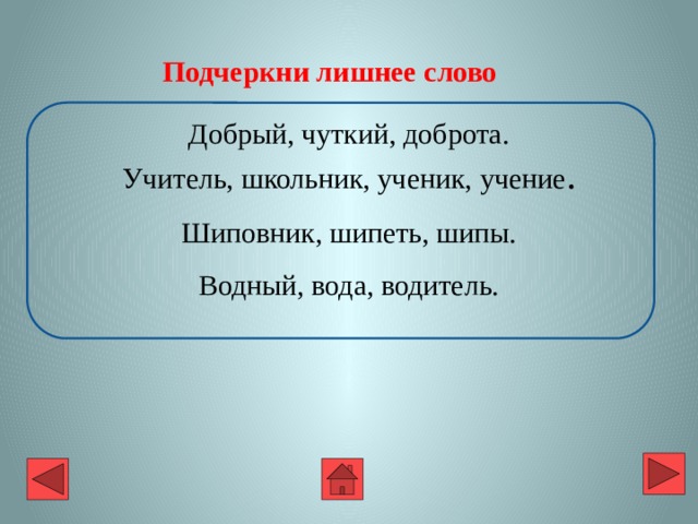 Подчеркни лишнее слово Добрый, чуткий, доброта. Учитель, школьник, ученик, учение . Шиповник, шипеть, шипы. Водный, вода, водитель. 