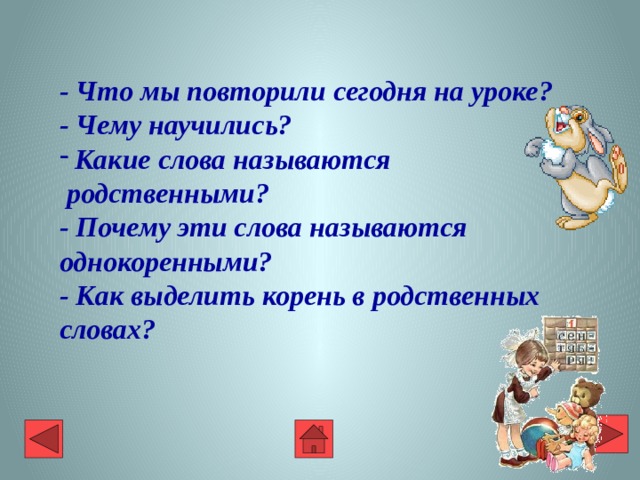 - Что мы повторили сегодня на уроке? - Чему научились? Какие слова называются  родственными? - Почему эти слова называются однокоренными? - Как выделить корень в родственных словах? 