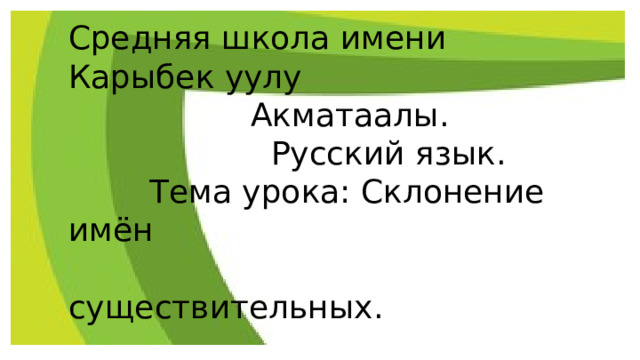 Средняя школа имени Карыбек уулу  Акматаалы.  Русский язык.  Тема урока: Склонение имён  существительных.  4класс.  Мэлисова ММ. 