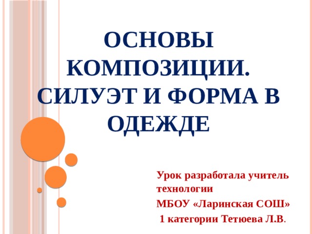 Основы композиции. Силуэт и форма в одежде Урок разработала учитель технологии МБОУ «Ларинская СОШ»  1 категории Тетюева Л.В .  