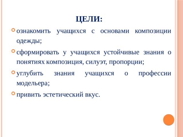 ЦЕЛИ: ознакомить учащихся с основами композиции одежды; сформировать у учащихся устойчивые знания о понятиях композиция, силуэт, пропорции; углубить знания учащихся о профессии модельера; привить эстетический вкус. 