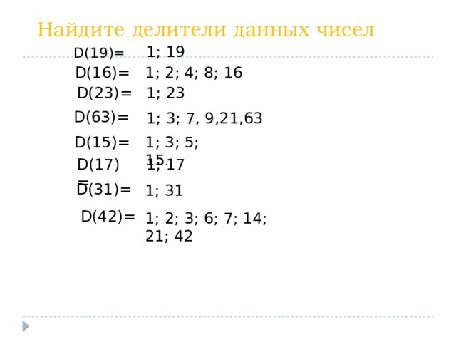 Найдите делители данных чисел 1; 19 D(19)= D(16)= 1; 2; 4; 8; 16 D(23)= 1; 23 D(63)= 1; 3; 7, 9,21, 63  D(15)= 1; 3; 5; 15 . D(17)= 1; 17 D(31)= 1; 31 D(42)= 1; 2; 3; 6; 7; 14; 21; 42 