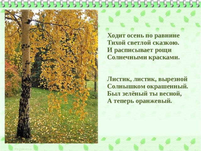Ходит осень по равнине Тихой светлой сказкою. И расписывает рощи Солнечными красками.   Листик, листик, вырезной Солнышком окрашенный. Был зелёный ты весной, А теперь оранжевый. 