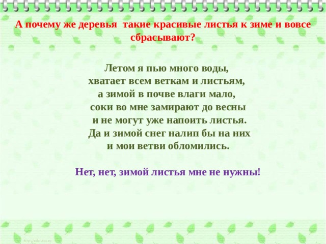А почему же деревья такие красивые листья к зиме и вовсе сбрасывают?  Летом я пью много воды, хватает всем веткам и листьям, а зимой в почве влаги мало, соки во мне замирают до весны  и не могут уже напоить листья.  Да и зимой снег налип бы на них  и мои ветви обломились.  Нет, нет, зимой листья мне не нужны! 