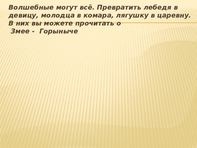 Волшебные могут всё. Превратить лебедя в девицу, молодца в комара, лягушку в царевну. В них вы можете прочитать о  Змее - Горыныче 