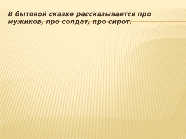 В бытовой сказке рассказывается про мужиков, про солдат, про сирот. 