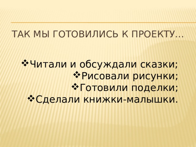 Так Мы ГОТОВИлись к проекту… Читали и обсуждали сказки; Рисовали рисунки; Готовили поделки; Сделали книжки-малышки. 