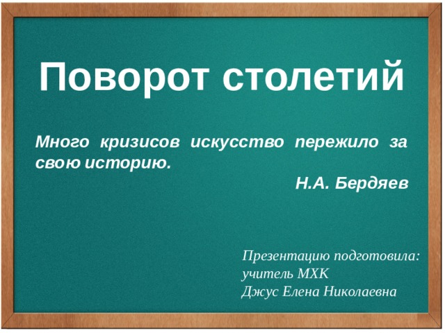 Поворот столетий Много кризисов искусство пережило за свою историю. Н.А. Бердяев Презентацию подготовила: учитель МХК Джус Елена Николаевна 