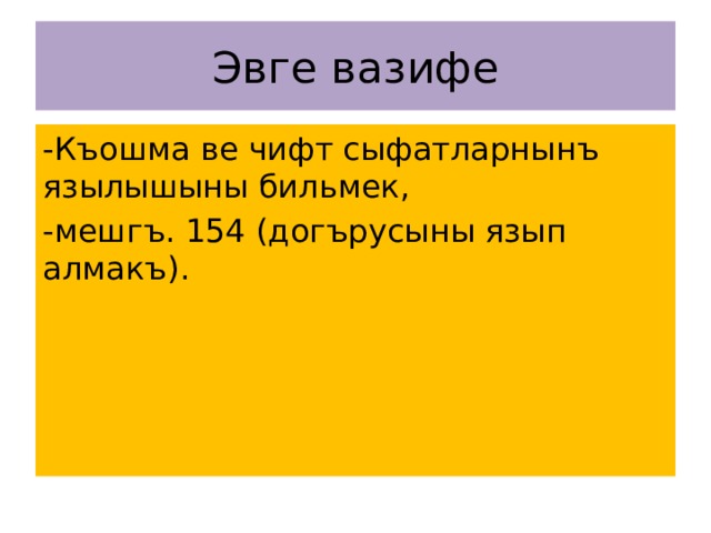 Эвге вазифе -Къошма ве чифт сыфатларнынъ язылышыны бильмек, -мешгъ. 154 (догърусыны язып алмакъ). 