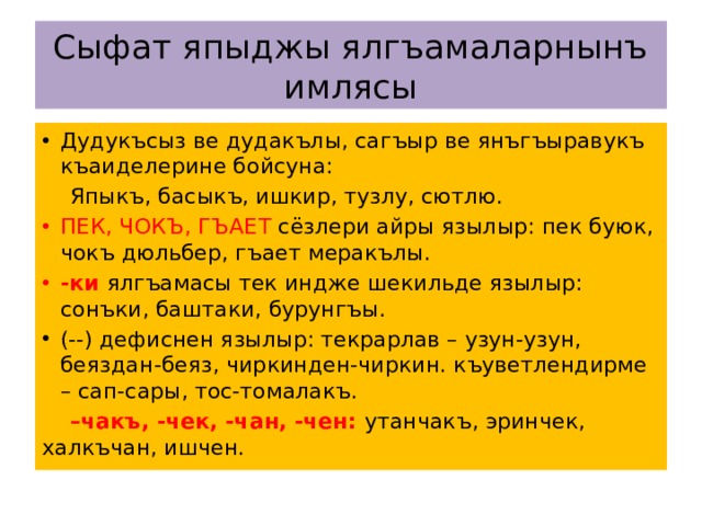 Сыфат япыджы ялгъамаларнынъ имлясы Дудукъсыз ве дудакълы, сагъыр ве янъгъыравукъ къаиделерине бойсуна:  Япыкъ, басыкъ, ишкир, тузлу, сютлю. ПЕК, ЧОКЪ, ГЪАЕТ сёзлери айры язылыр: пек буюк, чокъ дюльбер, гъает меракълы. -ки ялгъамасы тек индже шекильде язылыр: сонъки, баштаки, бурунгъы. (--) дефиснен язылыр: текрарлав – узун-узун, беяздан-беяз, чиркинден-чиркин. къуветлендирме – сап-сары, тос-томалакъ.  – чакъ, -чек, -чан, -чен: утанчакъ, эринчек, халкъчан, ишчен. 