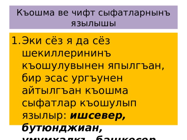 Къошма ве чифт сыфатларнынъ язылышы Эки сёз я да сёз шекиллерининъ къошулувынен япылгъан, бир эсас ургъунен айтылгъан къошма сыфатлар къошулып язылыр: ишсевер, бутюнджиан, умумхалкъ, башкесер . 
