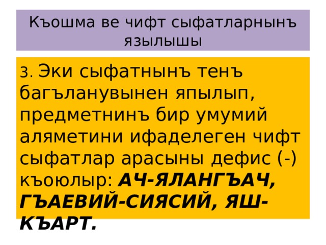 Къошма ве чифт сыфатларнынъ язылышы 3. Эки сыфатнынъ тенъ багъланувынен япылып, предметнинъ бир умумий аляметини ифаделеген чифт сыфатлар арасыны дефис (-) къоюлыр: АЧ-ЯЛАНГЪАЧ, ГЪАЕВИЙ-СИЯСИЙ, ЯШ-КЪАРТ. 