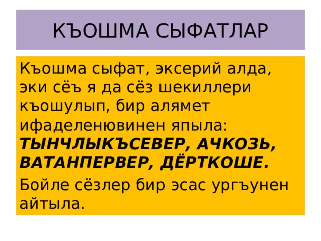 КЪОШМА СЫФАТЛАР Къошма сыфат, эксерий алда, эки сёъ я да сёз шекиллери къошулып, бир алямет ифаделенювинен япыла: ТЫНЧЛЫКЪСЕВЕР, АЧКОЗЬ, ВАТАНПЕРВЕР, ДЁРТКОШЕ. Бойле сёзлер бир эсас ургъунен айтыла. 