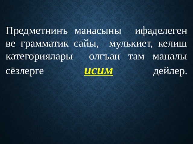 Предметнинъ манасыны ифаделеген ве грамматик сайы, мулькиет, келиш категориялары олгъан там маналы сёзлерге исим дейлер.   