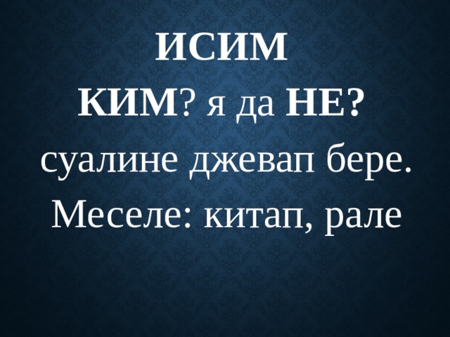 ИСИМ КИМ ? я да НЕ? суалине джевап бере. Меселе: китап, рале 