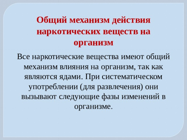 Общий механизм действия наркотических веществ на организм Все наркотические вещества имеют общий механизм влияния на организм, так как являются ядами. При систематическом употреблении (для развлечения) они вызывают следующие фазы изменений в организме . 