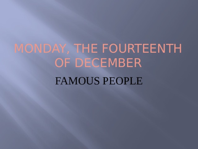 Monday, the fourteenth of DeCEmber FAMOUS PEOPLE 