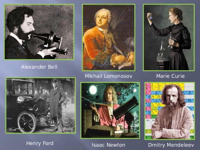Alexander Bell Mikhail Lomonosov Marie Curie Henry Ford Isaac Newton Dmitry Mendeleev 