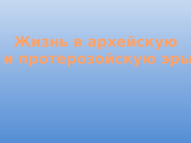 Жизнь в архейскую и протерозойскую эры 