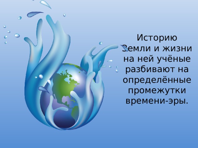 Историю Земли и жизни на ней учёные разбивают на определённые промежутки времени-эры. 