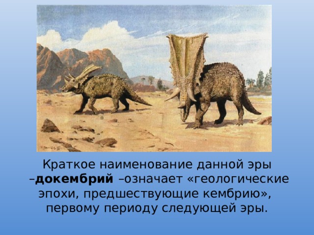 Краткое наименование данной эры – докембрий –означает «геологические эпохи, предшествующие кембрию», первому периоду следующей эры. 